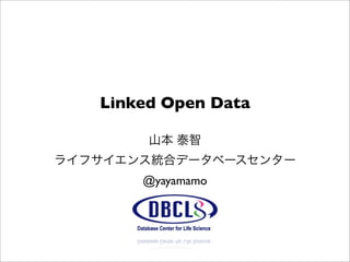 Linked Open Data
山本 泰智
ライフサイエンス統合データベースセンター
@yayamamo
 