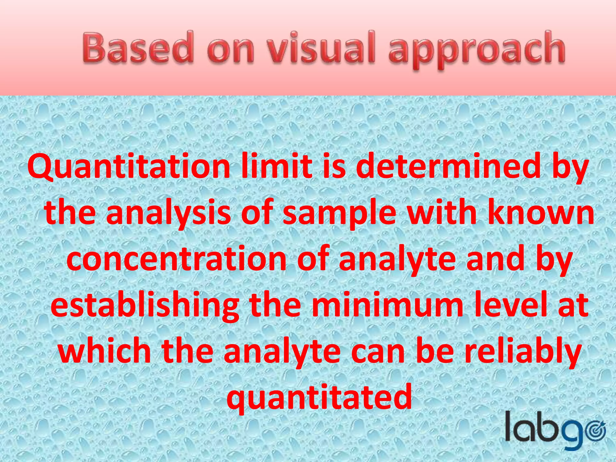 Quantitation limit is determined by
the analysis of sample with known
concentration of analyte and by
establishing the minimum level at
which the analyte can be reliably
quantitated
 