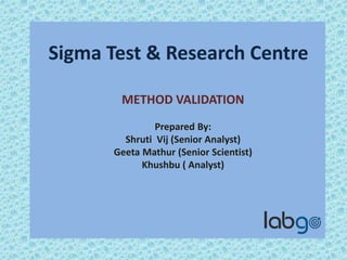 METHOD VALIDATION
Prepared By:
Sigma Test & Research Centre
Shruti Vij (Senior Analyst)
Geeta Mathur (Senior Scientist)
Khushbu ( Analyst)
 