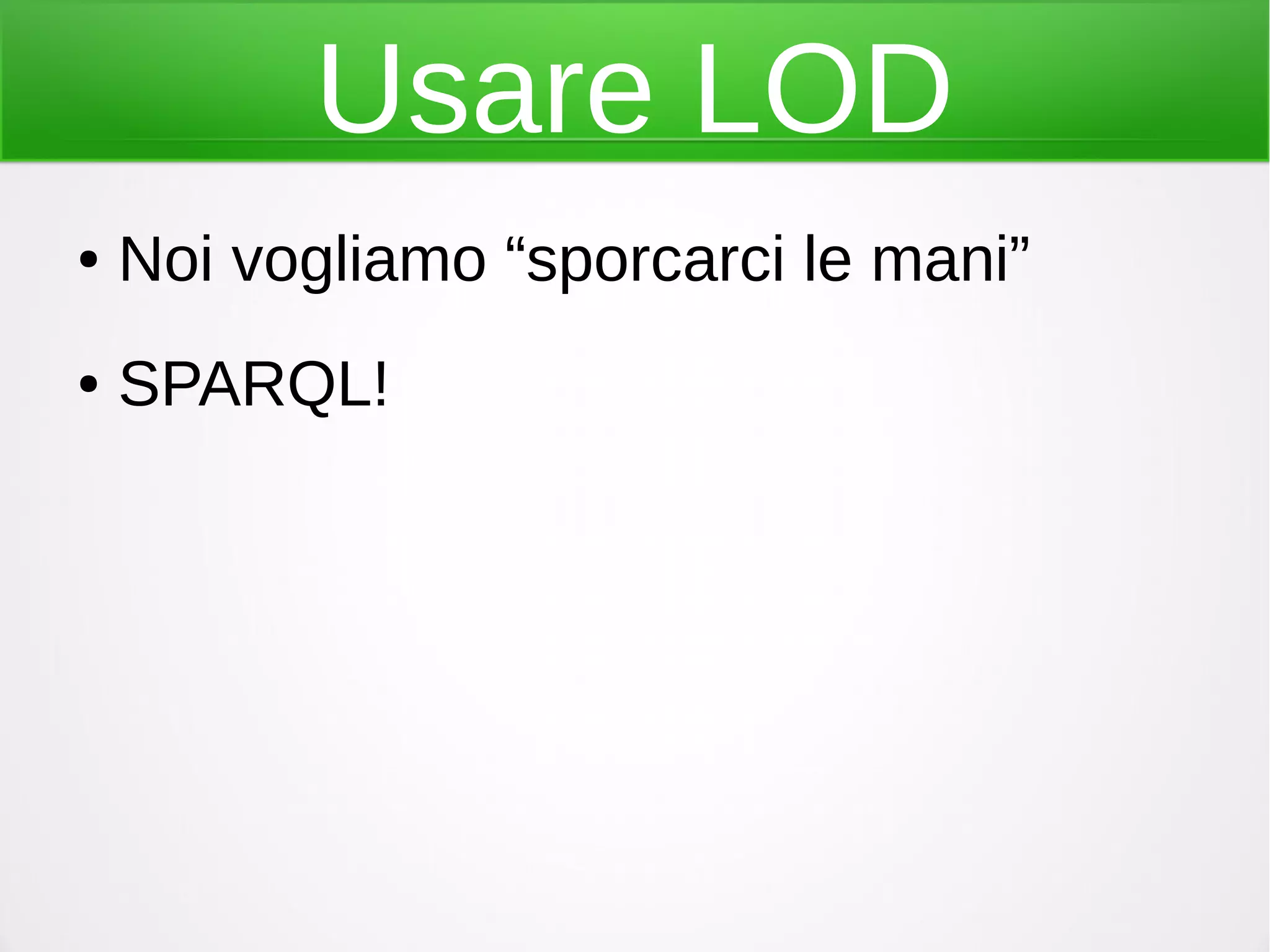 Usare LOD
● Noi vogliamo “sporcarci le mani”
● SPARQL!
 