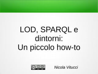 LOD, SPARQL e
dintorni:
Un piccolo how-to
Nicola Vitucci
 