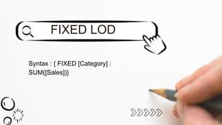 Syntax : { FIXED [Category] :
SUM([Sales])}
FIXED LOD
 