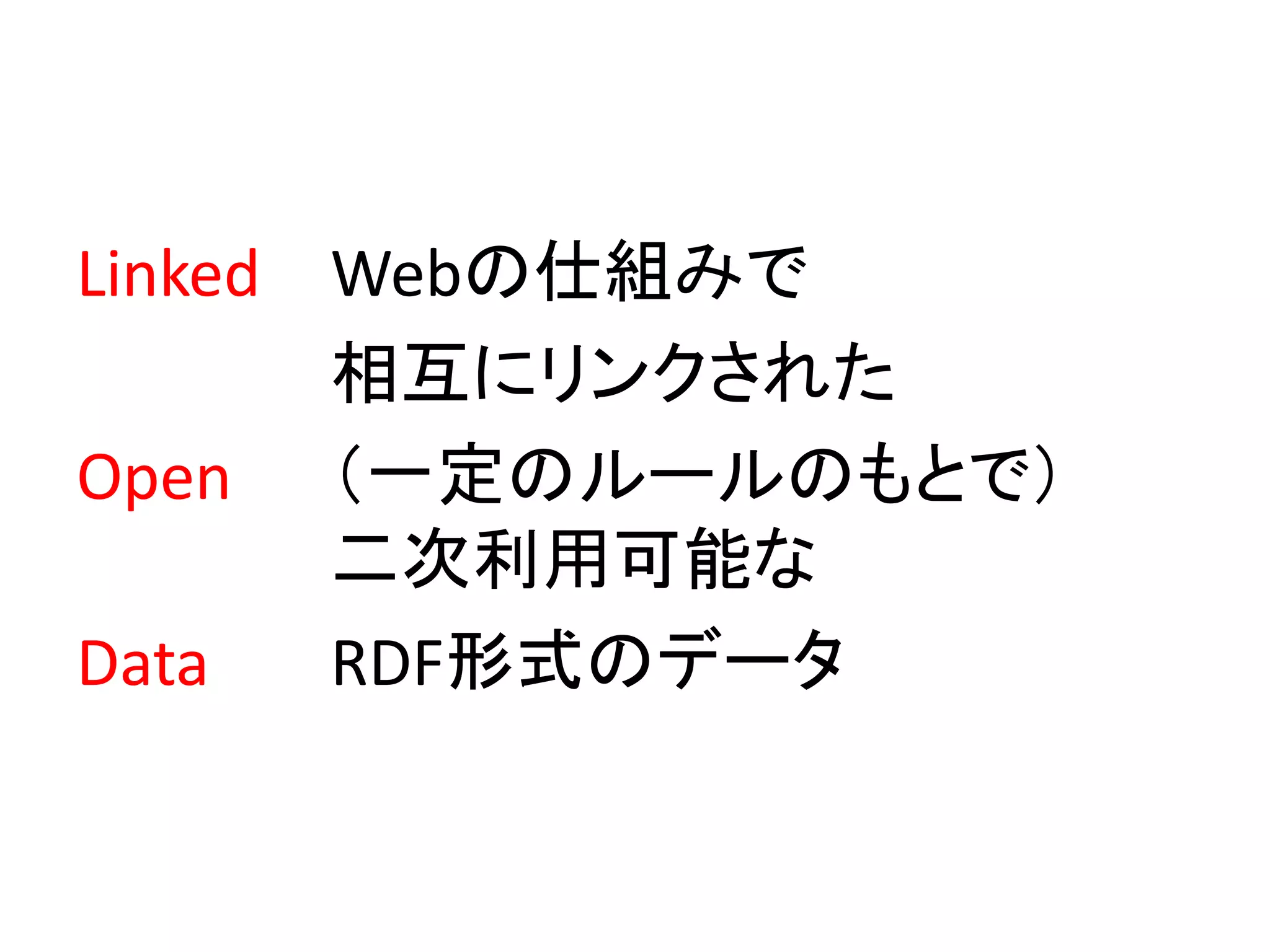 Linked Webの仕組みで
       相互にリンクされた
Open （一定のルールのもとで）
       二次利用可能な
Data   RDF形式のデータ
 