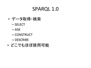 SPARQL	
  1.0	
  
•  データ取得・検索	
  
 –  SELECT	
  
 –  ASK	
  
 –  CONSTRUCT	
  
 –  DESCRIBE	
  
•  どこでもほぼ使用可能	
  
 