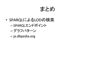 まとめ	
•  SPARQLによるLODの検索	
  
  –  SPARQLエンドポイント	
  –  グラフパターン	
  
  –  ja.dbpedia.org	
  
 