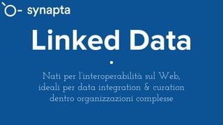 Linked Data
Nati per l’interoperabilità sul Web,
ideali per data integration & curation
dentro organizzazioni complesse
 