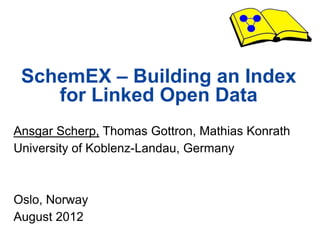 SchemEX – Building an Index
        for Linked Open Data
  Ansgar Scherp, Thomas Gottron, Mathias Konrath
  University of Koblenz-Landau, Germany



  Oslo, Norway
  August 2012
SchemEX – Building an Index for LOD   Slide 1 of 44
 