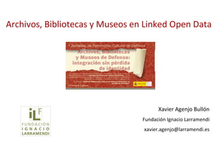 Archivos, Bibliotecas y Museos en Linked Open Data




                                       Xavier Agenjo Bullón
                                 Fundación Ignacio Larramendi
                                 xavier.agenjo@larramendi.es
 