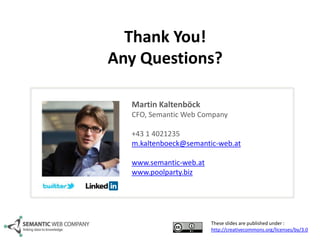Thank You!
Any Questions?
Martin Kaltenböck
CFO, Semantic Web Company

+43 1 4021235
m.kaltenboeck@semantic-web.at
www.semantic-web.at
www.poolparty.biz

These slides are published under :
http://creativecommons.org/licenses/by/3.0

 