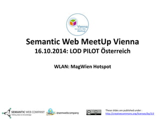 Semantic Web MeetUp Vienna 
16.10.2014: LOD PILOT Österreich 
WLAN: MagWien Hotspot 
These slides are published under : 
http://@semwebcompany creativecommons.org/licenses/by/3.0 
 