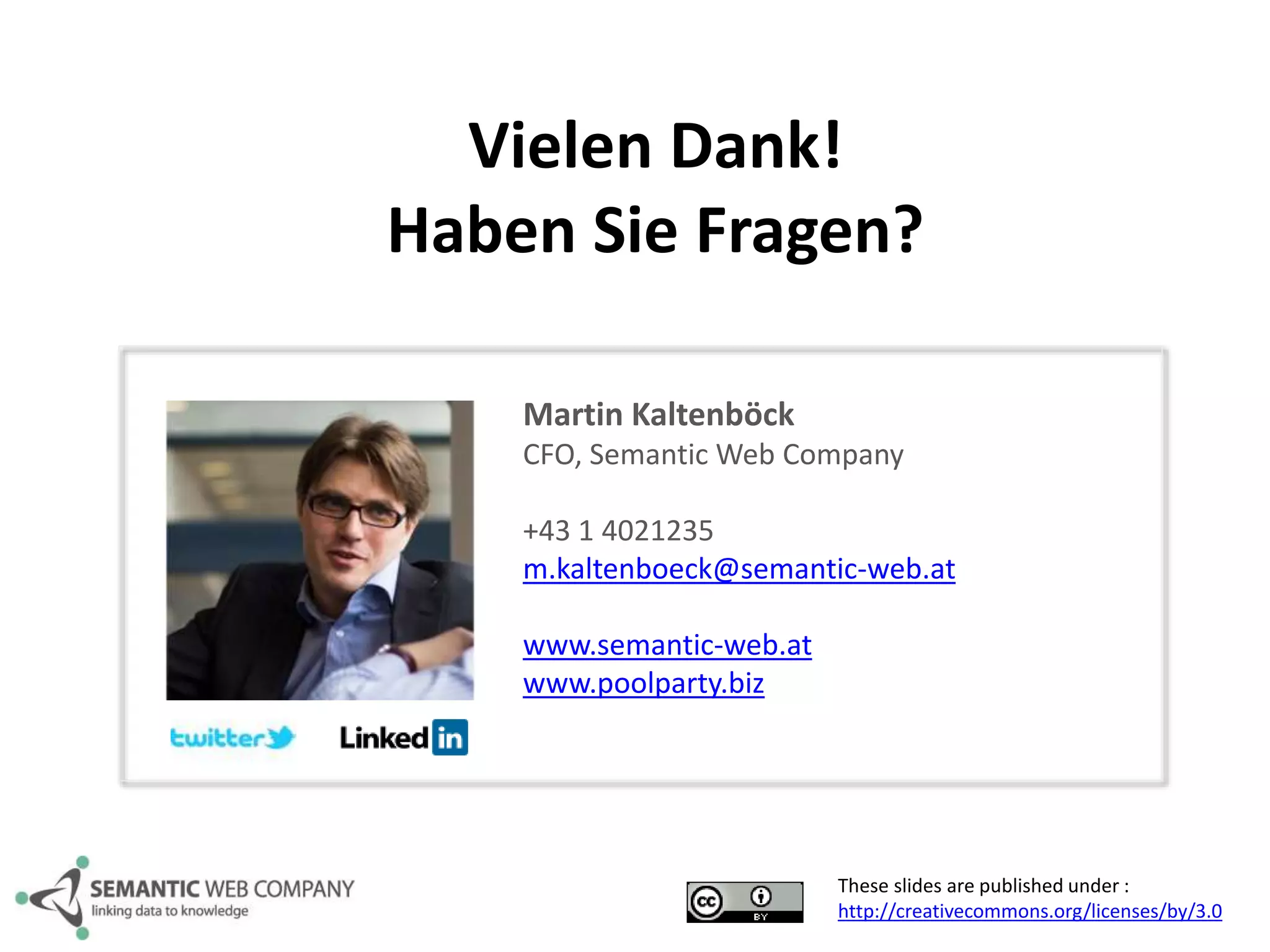 Vielen Dank! 
Haben Sie Fragen? 
Martin Kaltenböck 
CFO, Semantic Web Company 
+43 1 4021235 
m.kaltenboeck@semantic-web.at 
These slides are published under : 
http://creativecommons.org/licenses/by/3.0 
www.semantic-web.at 
www.poolparty.biz 
