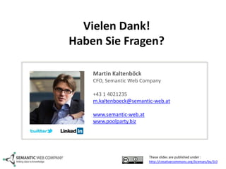 Vielen Dank! 
Haben Sie Fragen? 
Martin Kaltenböck 
CFO, Semantic Web Company 
+43 1 4021235 
m.kaltenboeck@semantic-web.at 
These slides are published under : 
http://creativecommons.org/licenses/by/3.0 
www.semantic-web.at 
www.poolparty.biz 
