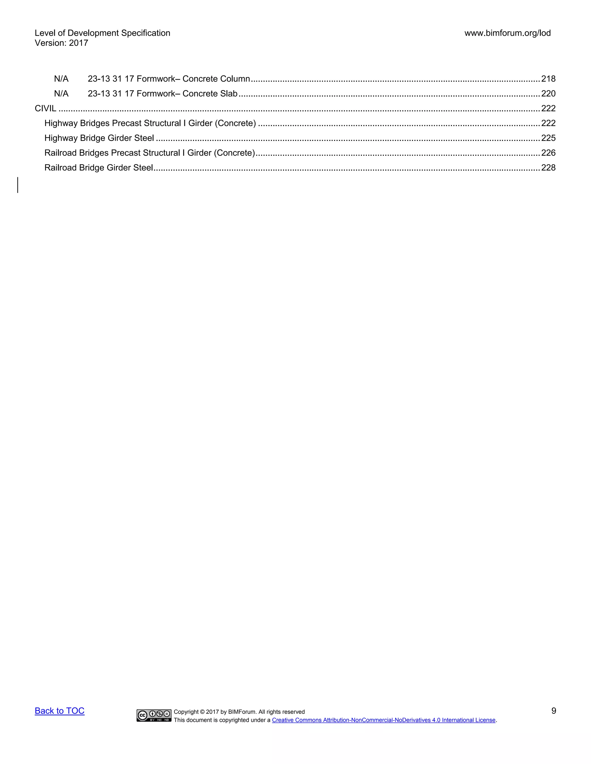 Level of Development Specification
Version: 2017
www.bimforum.org/lod
Back to TOC Copyright © 2017 by BIMForum. All rights reserved 9
This document is copyrighted under a Creative Commons Attribution-NonCommercial-NoDerivatives 4.0 International License.
N/A 23-13 31 17 Formwork– Concrete Column.......................................................................................................................218
N/A 23-13 31 17 Formwork– Concrete Slab............................................................................................................................220
CIVIL ......................................................................................................................................................................................................222
Highway Bridges Precast Structural I Girder (Concrete) ....................................................................................................................222
Highway Bridge Girder Steel ..............................................................................................................................................................225
Railroad Bridges Precast Structural I Girder (Concrete).....................................................................................................................226
Railroad Bridge Girder Steel...............................................................................................................................................................228
 