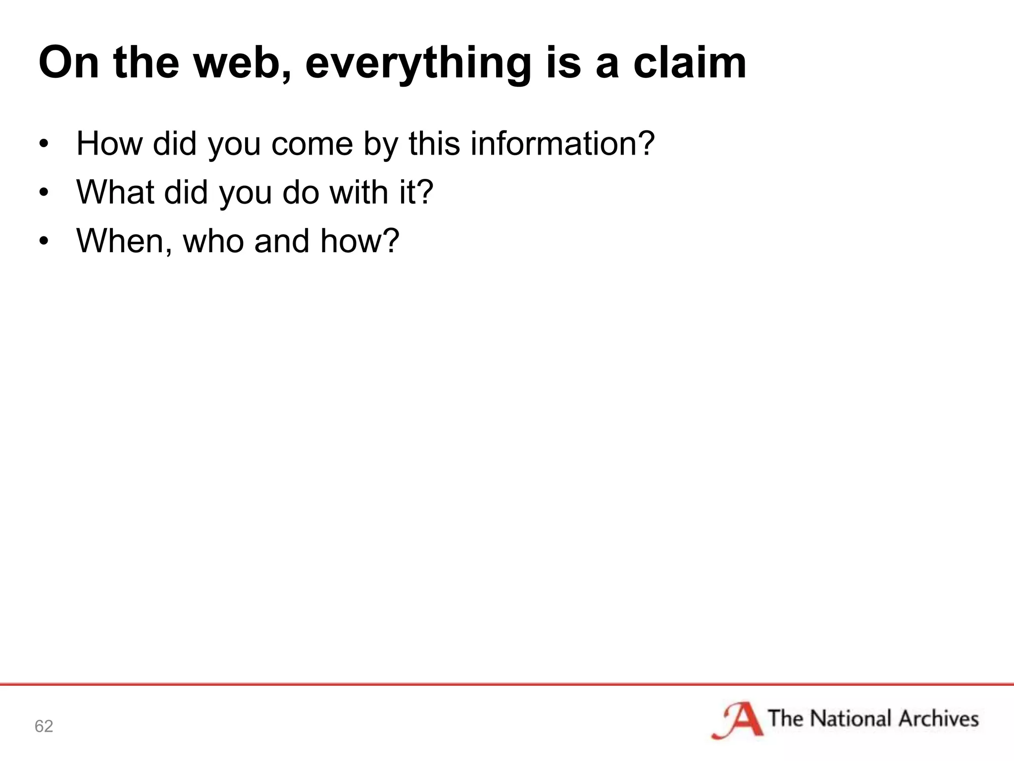 On the web, everything is a claim
• How did you come by this information?
• What did you do with it?
• When, who and how?




62
 