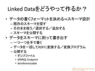 38
Linked Dataをどうやって作るか？
• データの書くフォーマットを決める⇒スキーマ設計
– 既存のスキーマを探す
– そのまま使う／選択する／追加する
– スキーマを公開する
• データをスキーマに則って書き出す
– 一つ一つを手で書く
– データを一括してRDFに変換する／変換プログラム
– 公開する
• ダンプファイル
• SPARQL Endpoint
• dereferenceable
 