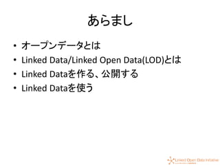 4
あらまし
• オープンデータとは
• Linked Data/Linked Open Data(LOD)とは
• Linked Dataを作る、公開する
• Linked Dataを使う
 