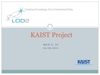 Creating Knowledge Out of Interlinked Data KAIST Project Mun Y. Yi 19-09-2011 