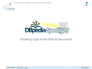 Creating Knowledge out of Interlinked Data




                    Shedding Light on the Web of Documents




LOD2 Webinar . 26.02.2013. Page 8                            http://lod2.eu
 