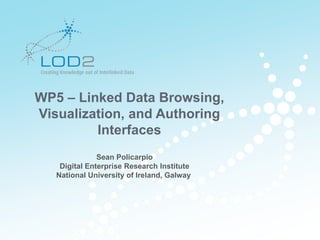 Creating Knowledge out of Interlinked Data




WP5 – Linked Data Browsing,
Visualization, and Authoring
         Interfaces
               Sean Policarpio
    Digital Enterprise Research Institute
   National University of Ireland, Galway




                                              http://lod2.eu
                                               http://lod2.eu
 