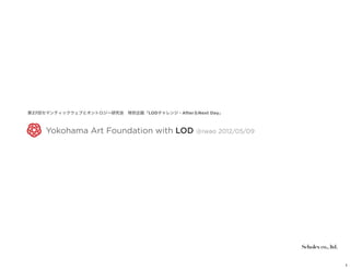 第27回セマンティックウェブとオントロジー研究会 特別企画「LODチャレンジ・After＆Next Day」



     Yokohama Art Foundation with LOD @iwao 2012/05/09




                                                         Scholex co., ltd.
                                                         有限会社 スコレックス




                                                                             1
 