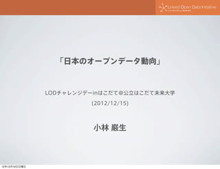 「日本のオープンデータ動向」



               LODチャレンジデーinはこだて＠公立はこだて未来大学

                        (2012/12/15)



                         小林 巌生



12年12月16日日曜日
 