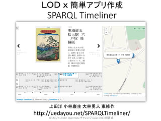 ＬＯＤ ｘ 簡単アプリ作成
SPARQL Timeliner
上田洋 小林巌生 大林勇人 東修作
http://uedayou.net/SPARQLTimeliner/
2014/3/7 Linked Open Data チャレンジ Japan 2013 授賞式
 
