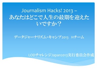 Journalism Hacks! 2013 –
あなたはどこで人生の最期を迎えた
いですか？
LODチャレンジJapan2013実行委員会作成
データジャーナリズム・キャンプ2013 Hチーム
 