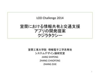 LOD Challenge 2014
室蘭における情報共有と交通支援
アプリの開発提案
クジラタクシー
室蘭工業大学院 情報電子工学系専攻
システムデザイン論研究室
JIANG SHIPENG
ZHANG CHAOFENG
ZHANG ZIJIE
1
 
