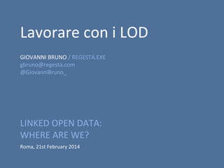 Lavorare con i LOD
GIOVANNI BRUNO / REGESTA.EXE
gbruno@regesta.com
@GiovanniBruno_

LINKED OPEN DATA:
WHERE ARE WE?
Roma, 21st February 2014

 