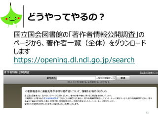 13
どうやってやるの？
国立国会図書館の「著作者情報公開調査」の
ページから、著作者一覧（全体）をダウンロード
します
https://openinq.dl.ndl.go.jp/search
 