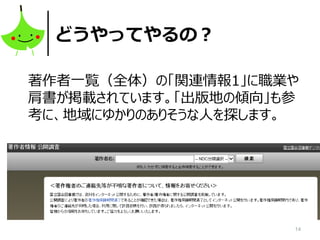 14
どうやってやるの？
著作者一覧（全体）の「関連情報1」に職業や
肩書が掲載されています。「出版地の傾向」も参
考に、地域にゆかりのありそうな人を探します。
 