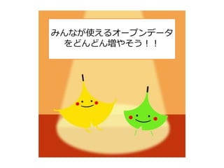 みんなが使えるオープンデータ
をどんどん増やそう！！
 