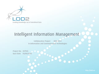 Creating Knowledge out of Interlinked Data




          Intelligent Information Management
                                    Collaborative Project 2010-2014
                             in Information and Communication Technologies



        Project No. 257943
        Start Date 01/09/2010




                                                                             http://lod2.eu
EU-FP7 LOD2 Project Overview . 02.09.2010 . Page 1                            http://lod2.eu
 