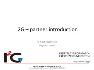 I2G – partner introduction Tomasz Kaczmarek Krzysztof Węcel 