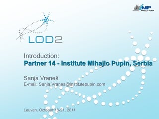 Introduction:
Partner 14 - Institute Mihajlo Pupin, Serbia

Sanja Vraneš
E-mail: Sanja.Vranes@institutepupin.com




Leuven, October 18-21, 2011
 