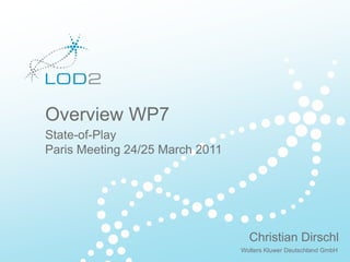 Creating Knowledge out of Interlinked Data




         Overview WP7
         State-of-Play
         Paris Meeting 24/25 March 2011




                                                            Christian Dirschl
                                                          Wolters Kluwer Deutschland GmbH
LOD2 Presentation . 02.09.2010 . Page                                            http://lod2.eu
 