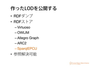 作ったLODを公開する
•  RDFダンプ
•  RDFストア
– Virtuoso
– OWLIM
– Allegro Graph
– ARC2
– SparqlEPCU
•  参照解決可能
 