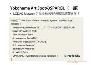 Yokohama Art SpotのSPARQL（一部）
•  LODAC Museumから対象施設の所蔵品情報を取得
SELECT ?link ?title ?creator ?created ?genre ?material ?size
W...