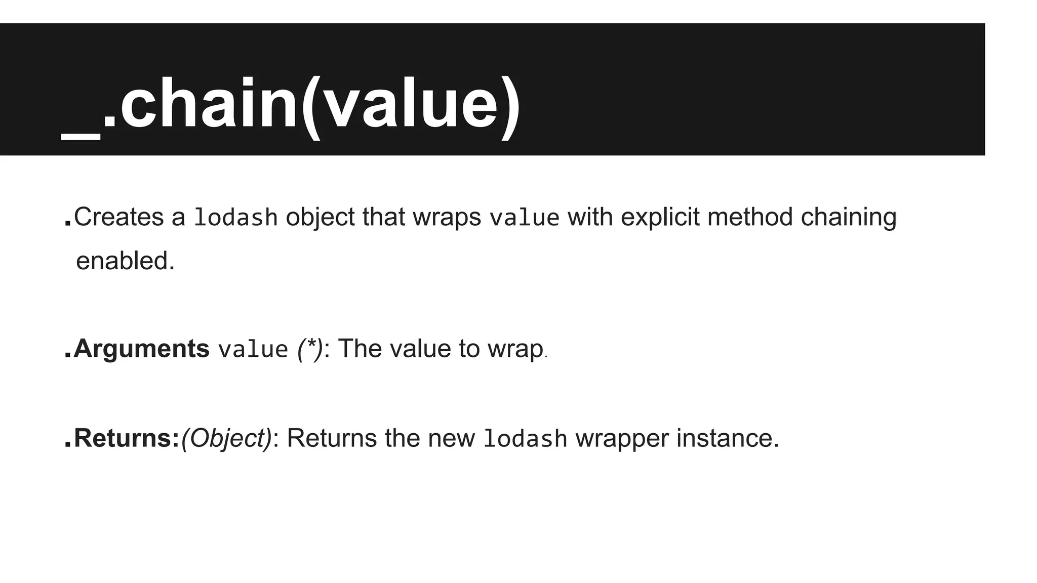 _.chain(value)
.Creates a lodash object that wraps value with explicit method chaining
enabled.
.Arguments value (*): The value to wrap.
.Returns:(Object): Returns the new lodash wrapper instance.
 