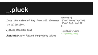 _.pluck
.Gets the value of key from all elements
in collection.
._.pluck(collection, key)
.Returns:(Array): Returns the pr...
