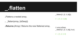 _.flatten
.Flattens a nested array.
. _flatten(array, [isDeep])
.Returns:(Array): Returns the new flattened array.
_.flatt...
