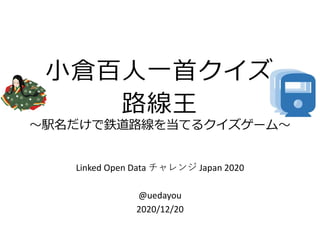 小倉百人一首クイズ
路線王
～駅名だけで鉄道路線を当てるクイズゲーム～
Linked Open Data チャレンジ Japan 2020
@uedayou
2020/12/20
 