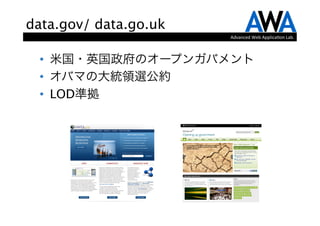 data.gov/ data.go.uk
                                               Advanced	
  Web	
  Applica.on	
  Lab.



 •  米国・英国政府のオープンガバメント
 •  オバマの大統領選公約
 •  LOD準拠




           from http://www.data.gov/   from http://data.gov.uk/
 