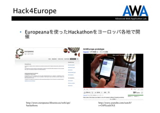 Hack4Europe
                                                                Advanced	
  Web	
  Applica.on	
  Lab.




 •  Europeanaを使ったHackathonをヨーロッパ各地で開
    催




   http://www.europeana-­‐libraries.eu/web/api/   http://www.youtube.com/watch?
   hackathons                                     v=C6PEz2d7OLE
 