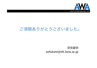 Advanced	
  Web	
  Applica.on	
  Lab.




ご清聴ありがとうございました。



                    深見嘉明
      yofukami@sfc.keio.ac.jp
 