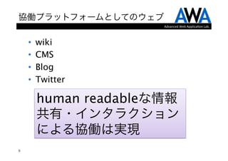 協働プラットフォームとしてのウェブ
                        Advanced	
  Web	
  Applica.on	
  Lab.



    •    wiki
    •    CMS
    •    Blog
    •    Twitter

         human readableな情報
         共有・インタラクション
         による協働は実現
6
 