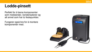 Perfekt for å løsne komponenter
som motstander, kondensatorer og
alt annet som har to festepunkter.
Fungerer også bra for å montere
komponenter med.
Lodde-pinsett
 