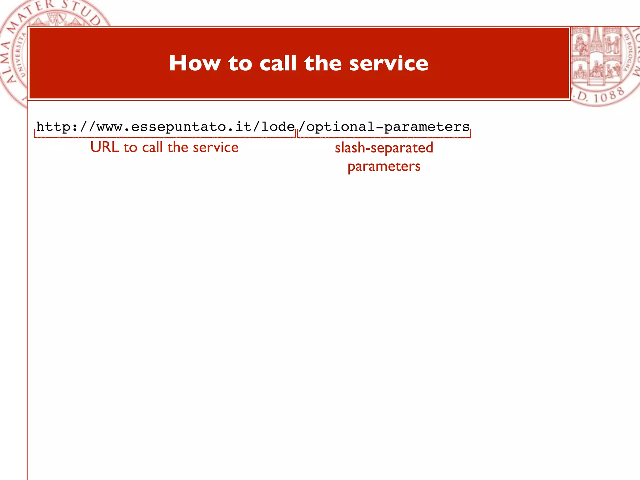 How to call the service

http://www.essepuntato.it/lode /optional-parameters
      URL to call the service      slash-separated
                                     parameters
 