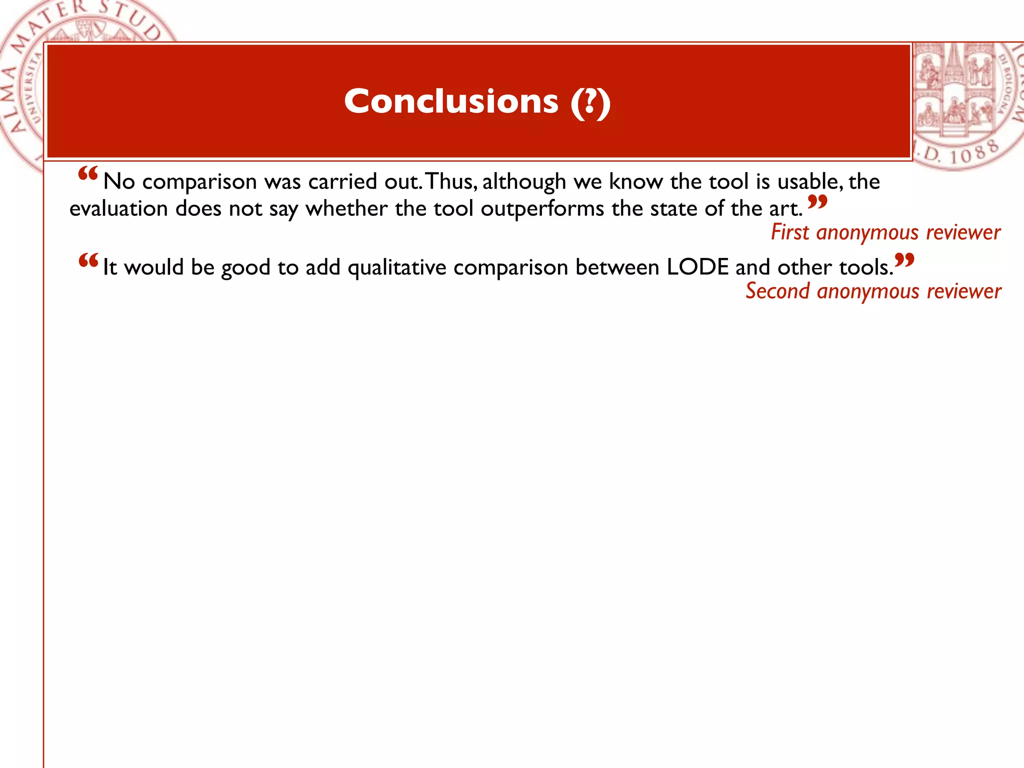 Conclusions (?)

 “ No comparison was carried out. Thus, although we know the tool is usable, the
evaluation does not say whether the tool outperforms the state of the art. ”
                                                                      First anonymous reviewer
“ It would be good to add qualitative comparison between LODE and other tools.” reviewer
                                                               Second anonymous
 