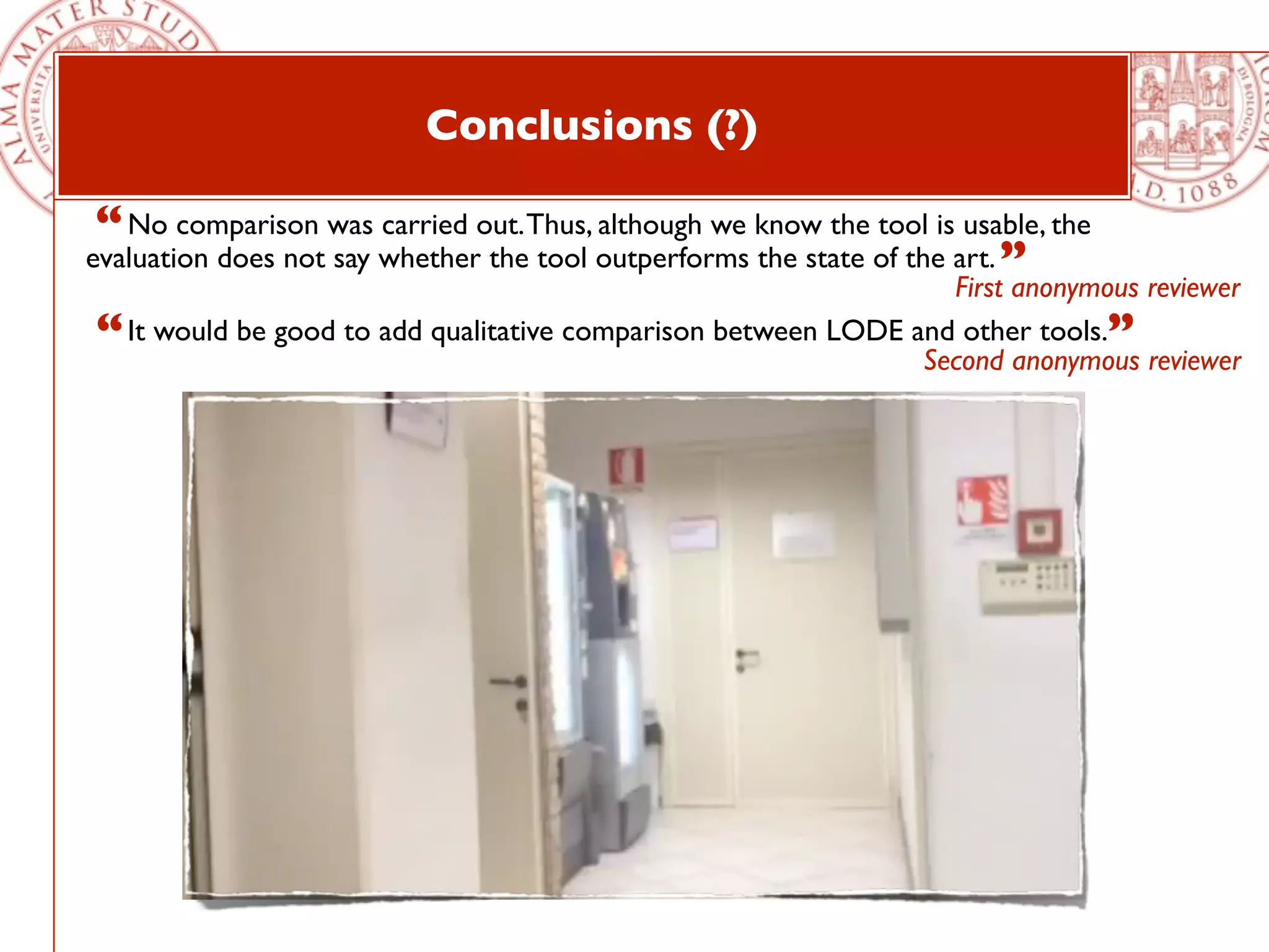 Conclusions (?)

 “ No comparison was carried out. Thus, although we know the tool is usable, the
evaluation does not say whether the tool outperforms the state of the art. ”
                                                                      First anonymous reviewer
“ It would be good to add qualitative comparison between LODE and other tools.” reviewer
                                                               Second anonymous
 